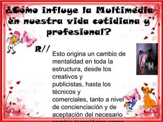 ¿Cómo influye la Multimedia
en nuestra vida cotidiana y
       profesional?
     R//
           Esto origina un cambio de
           mentalidad en toda la
           estructura, desde los
           creativos y
           publicistas, hasta los
           técnicos y
           comerciales, tanto a nivel
           de concienciación y de
           aceptación del necesario
 