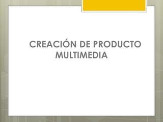 CREACIÓN DE PRODUCTO
    MULTIMEDIA
 