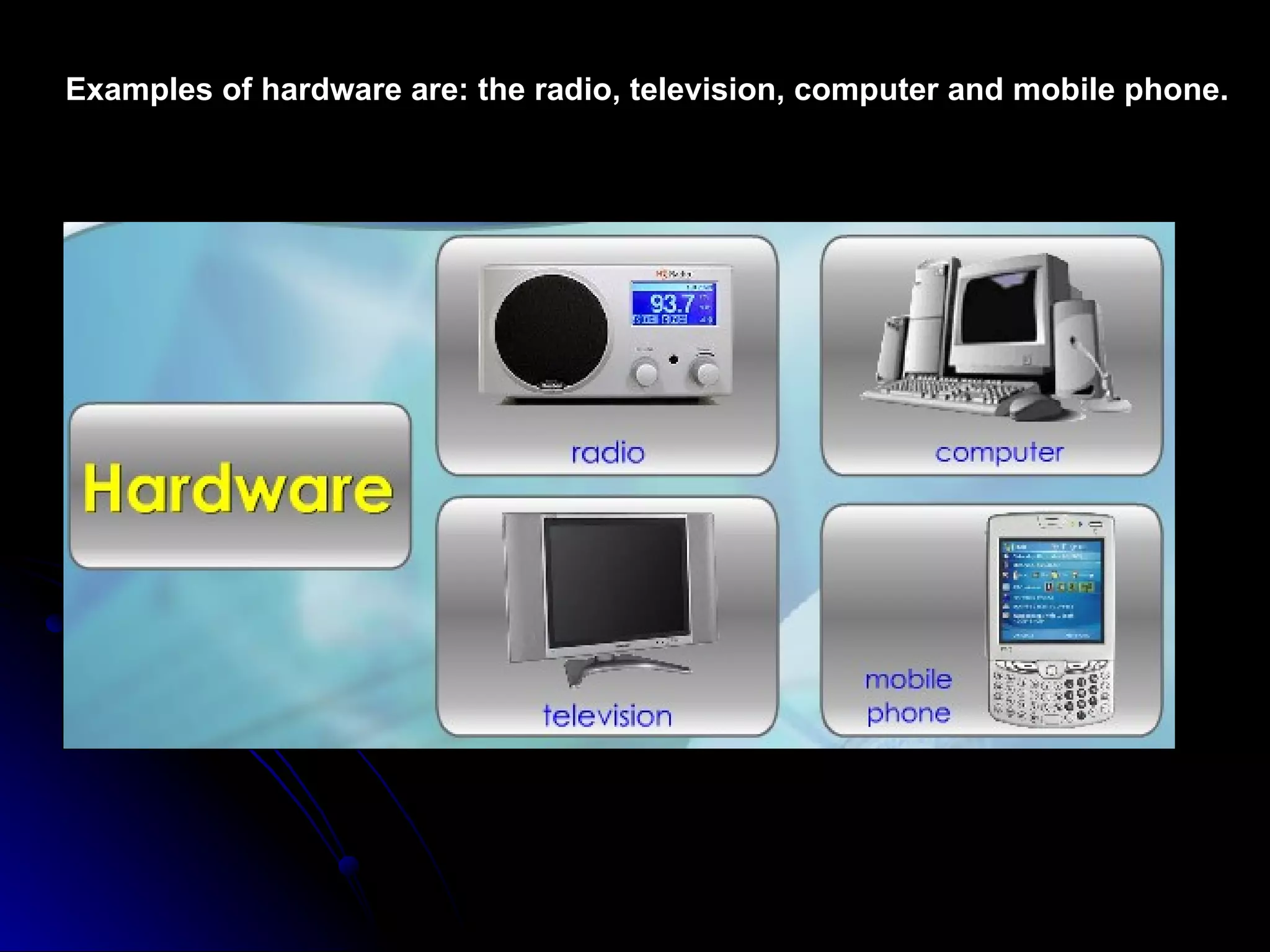 Examples of hardware are: the radio, television, computer and mobile phone. 