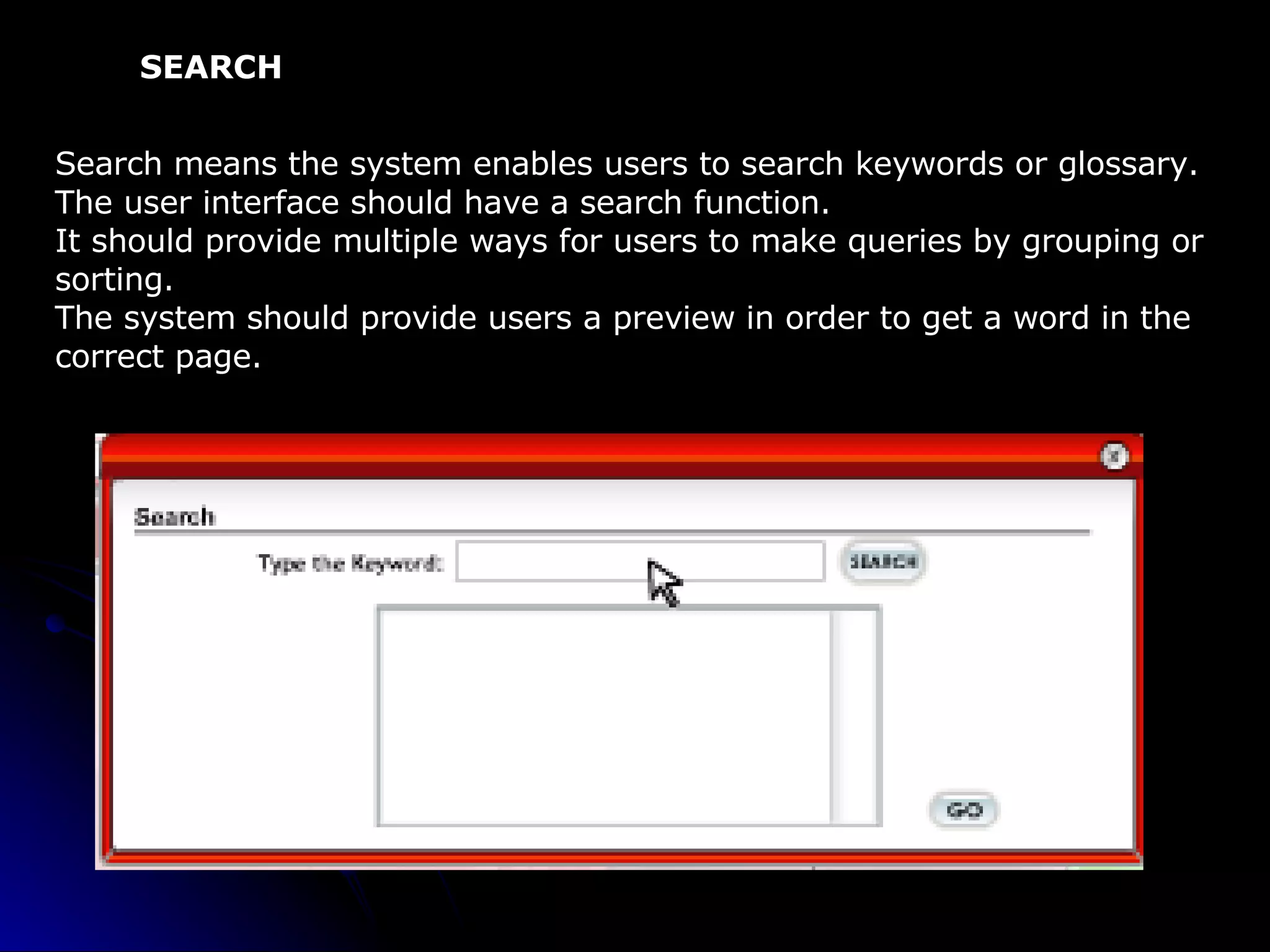 SEARCH Search means the system enables users to search keywords or glossary.   The user interface should have a search function.  It should provide multiple ways for users to make queries by grouping or sorting. The system should provide users a preview in order to get a word in the correct page. 