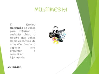 MULTIMEDIA
El término
multimedia se utiliza
para referirse a
cualquier objeto o
sistema que utiliza
múltiples medios de
expresión físicos o
digitales para
presentar o
comunicar
información.
Año 2012-2013
 