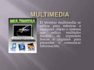 El término multimedia se
utiliza para referirse a
cualquier objeto o sistema
que utiliza múltiples
medios de expresión
físicos o digitales para
presentar o comunicar
información.
 
