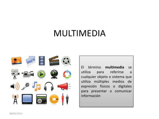 MULTIMEDIA
El término multimedia se
utiliza para referirse a
cualquier objeto o sistema que
utiliza múltiples medios de
expresión físicos o digitales
para presentar o comunicar
información
08/05/2013
 