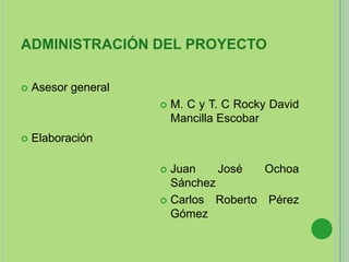 ADMINISTRACIÓN DEL PROYECTO
 Asesor general
 Elaboración
 M. C y T. C Rocky David
Mancilla Escobar
 Juan José Ochoa
Sánchez
 Carlos Roberto Pérez
Gómez
 