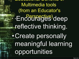Educational Benefits of
Multimedia tools 
(from an Educator's
Perspective)• "Encourages deep
reflective thinking.
•Create personally
meaningful learning
opportunities
 