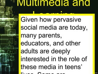 Multimedia and
LearningGiven how pervasive
social media are today,
many parents,
educators, and other
adults are deeply
interested in the role of
these media in teens’
 