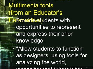 Educational Benefits of
Multimedia tools 
(from an Educator's
Perspective)• Provide students with
opportunities to represent
and express their prior
knowledge.
• "Allow students to function
as designers, using tools for
analyzing the world,
 