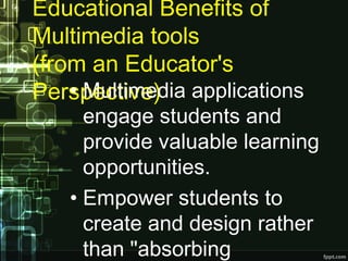 Educational Benefits of
Multimedia tools 
(from an Educator's
Perspective)• Multimedia applications
engage students and
provide valuable learning
opportunities.
• Empower students to
create and design rather
than "absorbing
 