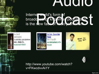 Audio
Podcast
Internet world's form of
broadcasting, known as podcasting,
is the new face of radio journalism
http://www.youtube.com/watch?
v=FKwcdvvAi1Y
 