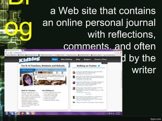 Bl
og
 a Web site that contains
an online personal journal
with reflections,
comments, and often
hyperlinks provided by the
writer
 