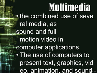 Multimedia
• the combined use of seve
ral media, as 
sound and full
motion video in 
computer applications
• The use of computers to
present text, graphics, vid
eo, animation, and sound
 