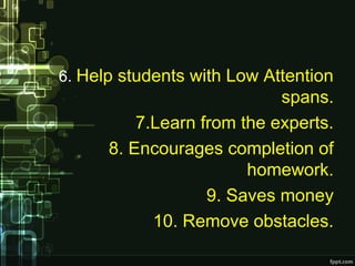 6. Help students with Low Attention
spans.
7.Learn from the experts.
8. Encourages completion of
homework.
9. Saves money
10. Remove obstacles.
 
