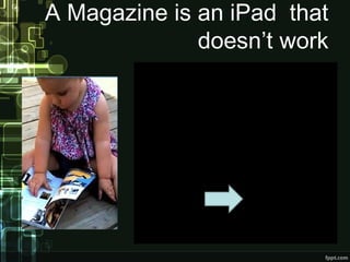A Magazine is an iPad that
doesn’t work
 