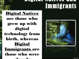 Digital Natives and
Immigrants
Digital Natives
are those who
grew up with
digital
technology from
birth, whereas
Digital
Immigrants are
those who were
 