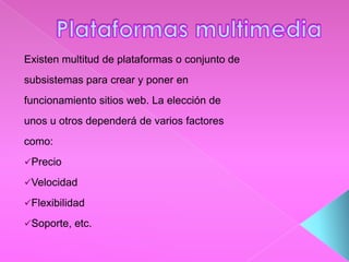 Existen multitud de plataformas o conjunto de
subsistemas para crear y poner en
funcionamiento sitios web. La elección de
unos u otros dependerá de varios factores
como:
Precio
Velocidad
Flexibilidad
Soporte, etc.
 