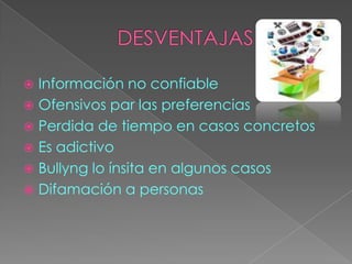 Información no confiable
 Ofensivos par las preferencias
 Perdida de tiempo en casos concretos
 Es adictivo
 Bullyng lo ínsita en algunos casos
 Difamación a personas


 