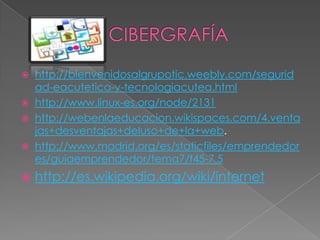 






http://bienvenidosalgrupotic.weebly.com/segurid
ad-eacutetica-y-tecnologiacutea.html
http://www.linux-es.org/node/2131
http://webenlaeducacion.wikispaces.com/4.venta
jas+desventajas+deluso+de+la+web.
http://www.madrid.org/es/staticfiles/emprendedor
es/guiaemprendedor/tema7/f45-7.5

http://es.wikipedia.org/wiki/internet

 