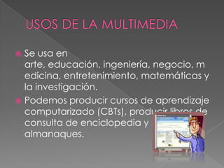 Se usa en
arte, educación, ingeniería, negocio, m
edicina, entretenimiento, matemáticas y
la investigación.
 Podemos producir cursos de aprendizaje
computarizado (CBTs), producir libros de
consulta de enciclopedia y
almanaques.


 