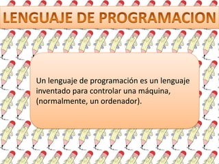 Un lenguaje de programación es un lenguaje
inventado para controlar una máquina,
(normalmente, un ordenador).

 