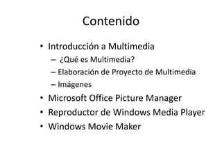 Contenido
• Introducción a Multimedia
– ¿Qué es Multimedia?
– Elaboración de Proyecto de Multimedia
– Imágenes

• Microsoft Office Picture Manager
• Reproductor de Windows Media Player
• Windows Movie Maker

 