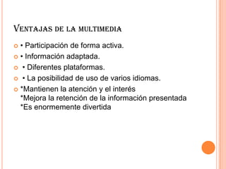 VENTAJAS DE LA MULTIMEDIA
 • Participación de forma activa.
 • Información adaptada.
 • Diferentes plataformas.
 • La posibilidad de uso de varios idiomas.
 *Mantienen la atención y el interés
*Mejora la retención de la información presentada
*Es enormemente divertida
 