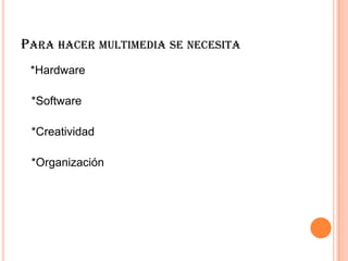 PARA HACER MULTIMEDIA SE NECESITA
*Hardware
*Software
*Creatividad
*Organización
 