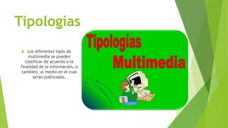 Tipologías
 Los diferentes tipos de
multimedia se pueden
clasificar de acuerdo a la
finalidad de la información, o
también, al medio en el cual
serán publicadas.
 