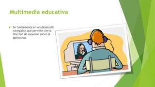 Multimedia educativa
 Se fundamenta en un desarrollo
navegable que permite cierta
libertad de moverse sobre el
aplicativo.
 