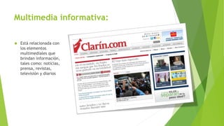 Multimedia informativa:
 Está relacionada con
los elementos
multimediales que
brindan información,
tales como: noticias,
prensa, revistas,
televisión y diarios
 