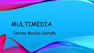 MULTIMEDIA
Tatiana Medina Castaño
 