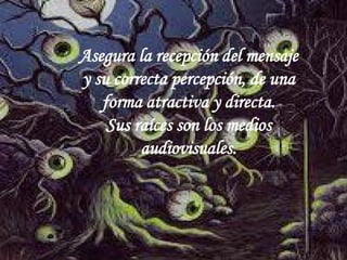 Asegura la recepción del mensaje y su correcta percepción, de una forma atractiva y directa. 
Sus raíces son los medios audiovisuales.  