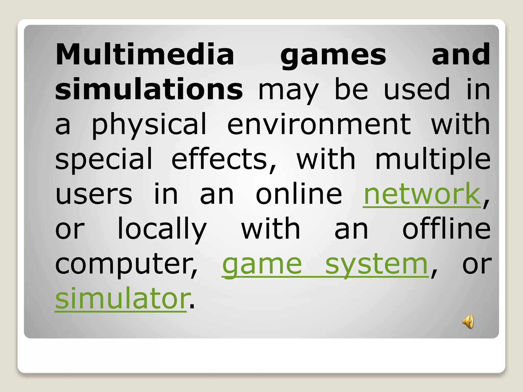 Multimedia games and 
simulations may be used in 
a physical environment with 
special effects, with multiple 
users in an online network, 
or locally with an offline 
computer, game system, or 
simulator. 
 