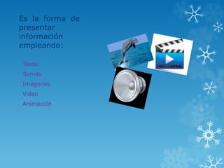 Es la forma de 
presentar 
información 
empleando: 
Texto 
Sonido 
Imágenes 
Video 
Animación 
 