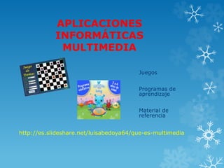 APLICACIONES 
INFORMÁTICAS 
MULTIMEDIA 
Juegos 
Programas de 
aprendizaje 
Material de 
referencia 
http://es.slideshare.net/luisabedoya64/que-es-multimedia 
 