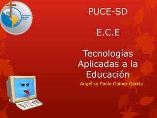 PUCE-SD 
E.C.E 
Tecnologías 
Aplicadas a la 
Educación 
Angélica Paola Gaibor García 
 