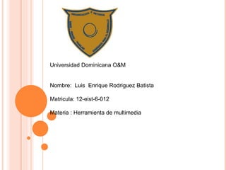 Universidad Dominicana O&M
Nombre: Luis Enrique Rodriguez Batista
Matricula: 12-eist-6-012
Materia : Herramienta de multimedia
 