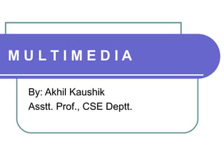 M U L T I M E D I A
By: Akhil Kaushik
Asstt. Prof., CSE Deptt.
 