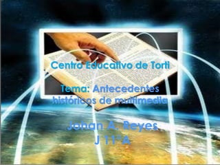Centro Educativo de Torti
Tema: Antecedentes
históricos de multimedia
Johan A. Reyes
J. 11°A
 