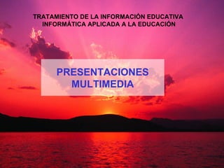 PRESENTACIONES
MULTIMEDIA
TRATAMIENTO DE LA INFORMACIÓN EDUCATIVA
INFORMÁTICA APLICADA A LA EDUCACIÓN
 
