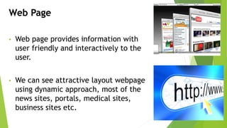 Web Page
• Web page provides information with
user friendly and interactively to the
user.
• We can see attractive layout webpage
using dynamic approach, most of the
news sites, portals, medical sites,
business sites etc.
 