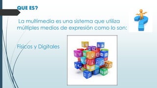 QUE ES?
La multimedia es una sistema que utiliza
múltiples medios de expresión como lo son:
Físicos y Digitales