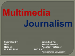 Multimedia
Journalism
Submitted By: Submitted To:
Neha Roshan Mastana
Rollno.5 Assistant Professor
M.A. MC Final IMC & MT
Kurukshetra University
 