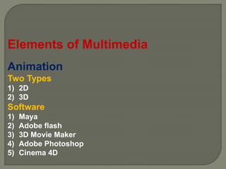 Elements of Multimedia
Animation
Two Types
1) 2D
2) 3D
Software
1) Maya
2) Adobe flash
3) 3D Movie Maker
4) Adobe Photoshop
5) Cinema 4D
 