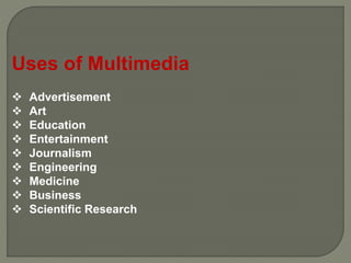 Uses of Multimedia
 Advertisement
 Art
 Education
 Entertainment
 Journalism
 Engineering
 Medicine
 Business
 Scientific Research
 