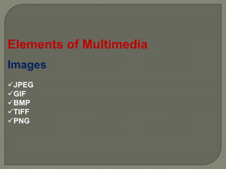 Images
JPEG
GIF
BMP
TIFF
PNG
Elements of Multimedia
 