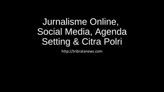 Jurnalisme Online,
Social Media, Agenda
Setting & Citra Polri
http://tribratanews.com
 