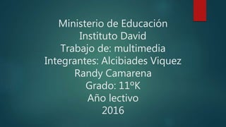 Ministerio de Educación
Instituto David
Trabajo de: multimedia
Integrantes: Alcibiades Viquez
Randy Camarena
Grado: 11ºK
Año lectivo
2016
 