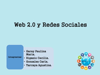 Web 2.0 y Redes Sociales
• Garay Paulina
Maria.
• Rigazio Cecilia.
• Gonzalez Carla.
• Tarcaya Agustina.
Integrantes:
Web 2.0
 
