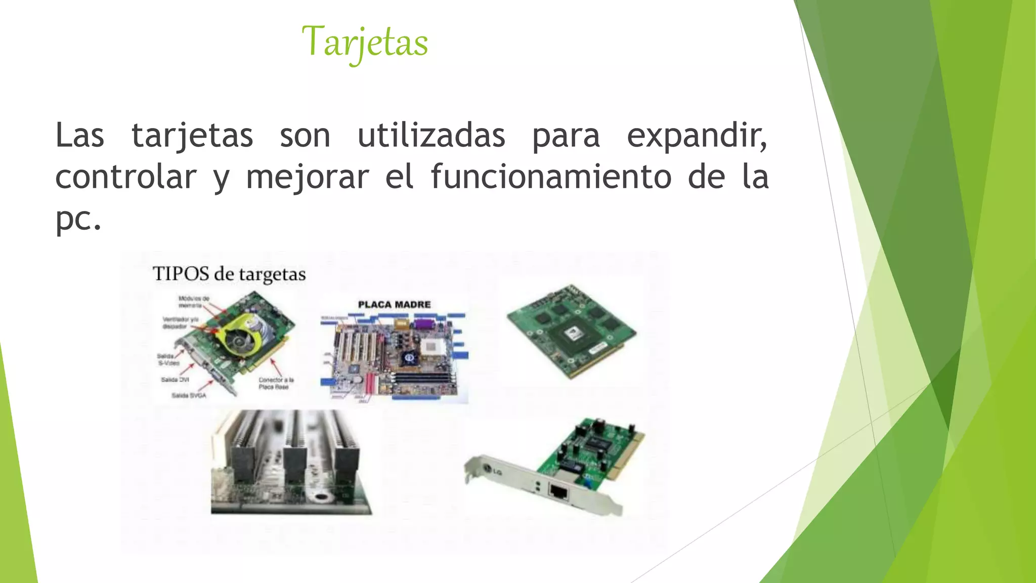 Tarjetas
Las tarjetas son utilizadas para expandir,
controlar y mejorar el funcionamiento de la
pc.
 