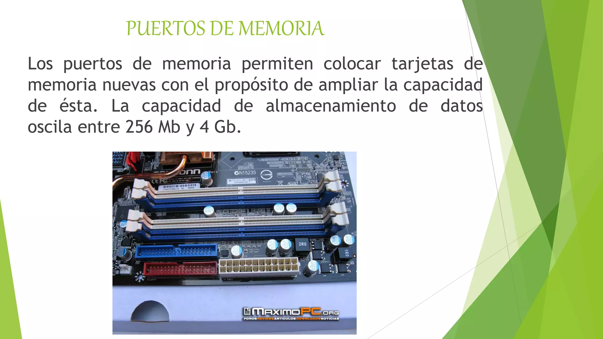 PUERTOS DE MEMORIA
Los puertos de memoria permiten colocar tarjetas de
memoria nuevas con el propósito de ampliar la capacidad
de ésta. La capacidad de almacenamiento de datos
oscila entre 256 Mb y 4 Gb.
 